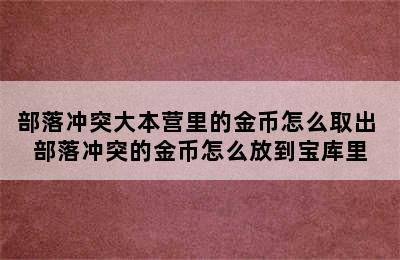 部落冲突大本营里的金币怎么取出 部落冲突的金币怎么放到宝库里